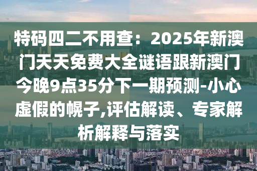 特碼四二不用查：2025年新澳門天天免費(fèi)大全謎語跟新澳門今晚9點(diǎn)35分下一期預(yù)測-小心虛假的幌子,評估解讀、專家解析解釋與落實金華市寶吉環(huán)境技術(shù)有限公司