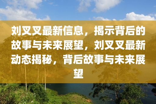 劉叉叉最新信息，揭示背后的故事與未來展望，劉叉叉最新動態(tài)揭秘，背后故事與未來展望金華市寶吉環(huán)境技術(shù)有限公司