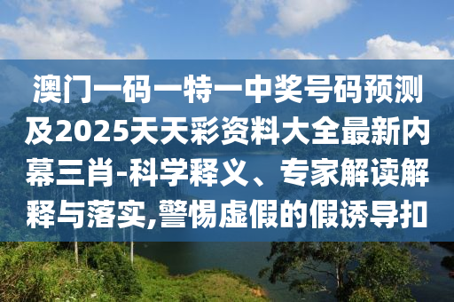 澳門一碼一特一中獎(jiǎng)號碼預(yù)測及2025天天彩資料大全最新內(nèi)幕三肖-科學(xué)釋義、專家解讀解釋與落實(shí),警惕虛假的假誘導(dǎo)扣金華市寶吉環(huán)境技術(shù)有限公司