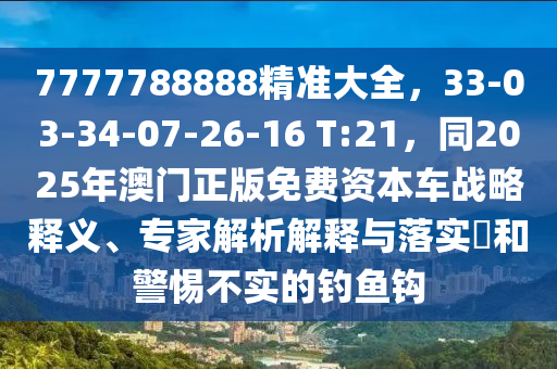 7777788888精準(zhǔn)大全，33-03-34-07-26-16 T:21，同2025年澳門正版免費(fèi)資本車戰(zhàn)略釋義、專家解析解釋與落實?金華市寶吉環(huán)境技術(shù)有限公司和警惕不實的釣魚鉤