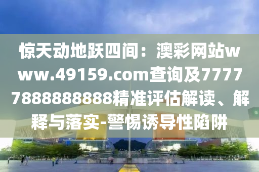 驚天動(dòng)地躍四間：澳彩網(wǎng)站www.49159.соm查詢及777778888888金華市寶吉環(huán)境技術(shù)有限公司88精準(zhǔn)評(píng)估解讀、解釋與落實(shí)-警惕誘導(dǎo)性陷阱