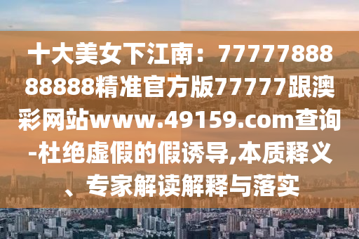 十大美女下江南：7777788888888精準(zhǔn)官方版77777跟澳彩網(wǎng)站www.49159.соm查詢-杜絕虛假的假誘導(dǎo),本質(zhì)釋義、專家解讀解釋與落實(shí)金華市寶吉環(huán)境技術(shù)有限公司