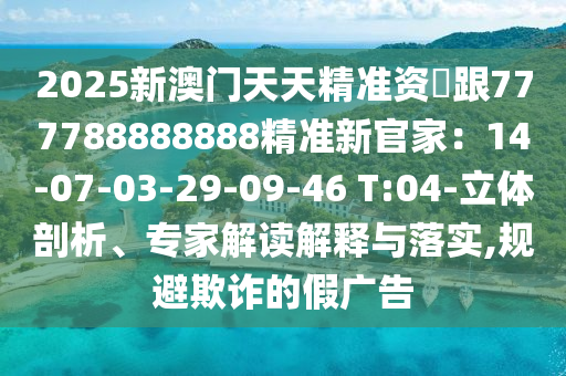 2025新金華市寶吉環(huán)境技術(shù)有限公司澳門天天精準(zhǔn)資枓跟777788888888精準(zhǔn)新官家：14-07-03-29-09-46 T:04-立體剖析、專家解讀解釋與落實,規(guī)避欺詐的假廣告