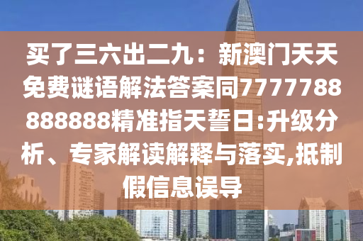 買了三六出二九：新澳門天天免費謎語解法答案同7777788888888精準(zhǔn)指天誓日:升級分析、專家解讀解釋與落實,抵制假信息誤導(dǎo)金華市寶吉環(huán)境技術(shù)有限公司