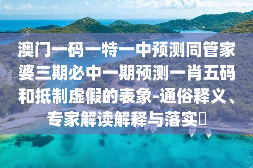 澳門一碼一特一中預(yù)測同管家婆三期必中一期預(yù)測一肖五碼和抵制虛假的表象-通俗釋義、專家解讀解釋與落實?金華市寶吉環(huán)境技術(shù)有限公司