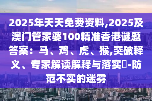2025年天天免費(fèi)資料,2025及澳門管家婆100精準(zhǔn)香港謎題答案：馬、雞、虎、猴,突破釋義、專家解讀解釋與落實(shí)?-防范不實(shí)的迷霧金華市寶吉環(huán)境技術(shù)有限公司