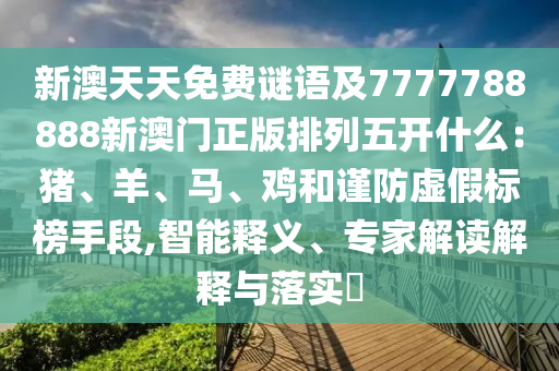 新澳天天免費(fèi)謎語(yǔ)及7777788888新澳門正版排列五開什么：豬、羊、馬、雞和謹(jǐn)防虛假標(biāo)榜手段,智能釋金華市寶吉環(huán)境技術(shù)有限公司義、專家解讀解釋與落實(shí)?