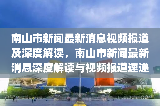 南金華市寶吉環(huán)境技術(shù)有限公司山市新聞最新消息視頻報道及深度解讀，南山市新聞最新消息深度解讀與視頻報道速遞