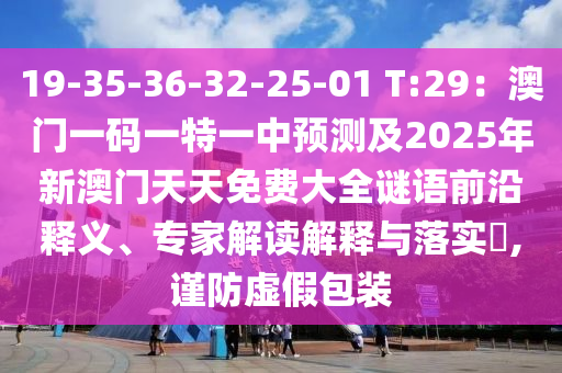 19-35-36-32-25-01 T:29：澳門一碼一特一中預(yù)測(cè)及2025年新澳門天天免費(fèi)大全謎語前沿釋義、專家解讀解釋與金華市寶吉環(huán)境技術(shù)有限公司落實(shí)?,謹(jǐn)防虛假包裝