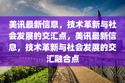美訊最新信息，技術(shù)革新與社會(huì)發(fā)展的交匯點(diǎn)，美訊最新信息，技術(shù)革新與社會(huì)發(fā)展的交匯融合點(diǎn)金華市寶吉環(huán)境技術(shù)有限公司