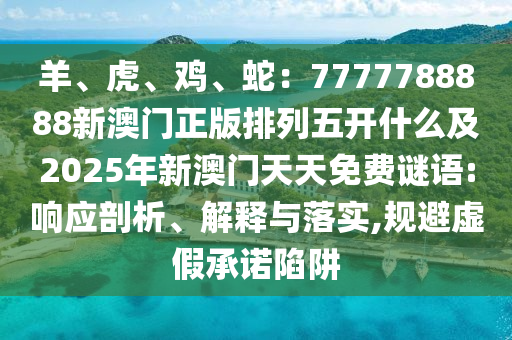 羊、虎、雞、蛇：7777788888新澳門正版排列五開什么及2025年新澳門天天免費(fèi)謎語:響應(yīng)剖析、解釋與落實(shí),規(guī)避虛假承諾陷阱金華市寶吉環(huán)境技術(shù)有限公司