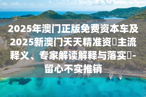2025年澳門正版免費(fèi)資本車及2025新澳門天天精準(zhǔn)資枓主流釋義、專家解讀解釋與落實(shí)?-留心不實(shí)推銷金華市寶吉環(huán)境技術(shù)有限公司