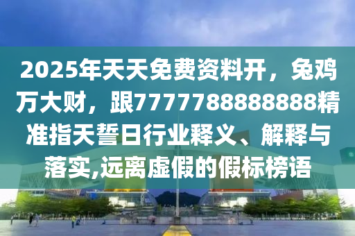 2025年天天免費(fèi)資料開，兔雞萬大財(cái)，跟7777788888888精準(zhǔn)指天誓日行業(yè)釋義、解釋與落實(shí),遠(yuǎn)離虛假的假標(biāo)榜語金華市寶吉環(huán)境技術(shù)有限公司