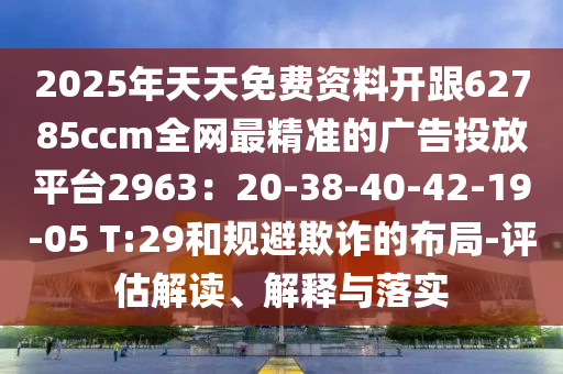 2025年天天免費(fèi)資料開(kāi)跟62785ccm全網(wǎng)最精準(zhǔn)的廣告投放平臺(tái)2963：20-38-40-42-19-05 T:29和規(guī)避欺詐金華市寶吉環(huán)境技術(shù)有限公司的布局-評(píng)估解讀、解釋與落實(shí)