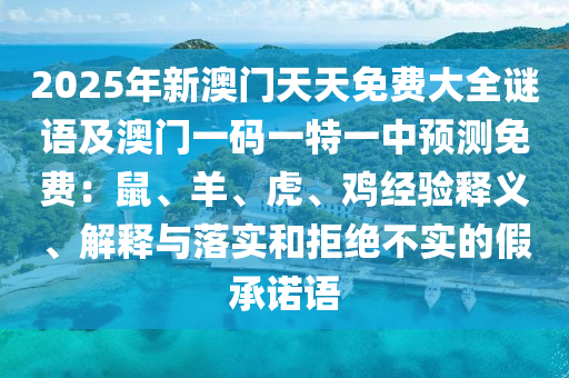 2025年新澳門(mén)天天免費(fèi)大全謎語(yǔ)及澳門(mén)一碼一金華市寶吉環(huán)境技術(shù)有限公司特一中預(yù)測(cè)免費(fèi)：鼠、羊、虎、雞經(jīng)驗(yàn)釋義、解釋與落實(shí)和拒絕不實(shí)的假承諾語(yǔ)