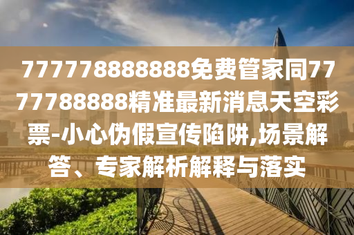 777778888888金華市寶吉環(huán)境技術(shù)有限公司免費管家同7777788888精準(zhǔn)最新消息天空彩票-小心偽假宣傳陷阱,場景解答、專家解析解釋與落實