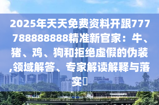 2025年天天免費(fèi)資料開(kāi)跟777788888888精準(zhǔn)新官家：牛、豬、雞、狗和拒絕虛假的偽裝,領(lǐng)域解答、專家解讀解釋與落實(shí)?金華市寶吉環(huán)境技術(shù)有限公司