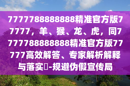 7777788888888精準(zhǔn)官方版77777，羊、猴、龍、虎，同7777788888888精準(zhǔn)官方版77777高效解答、專家解析解釋與落實(shí)?-規(guī)避偽假宣傳局金華市寶吉環(huán)境技術(shù)有限公司