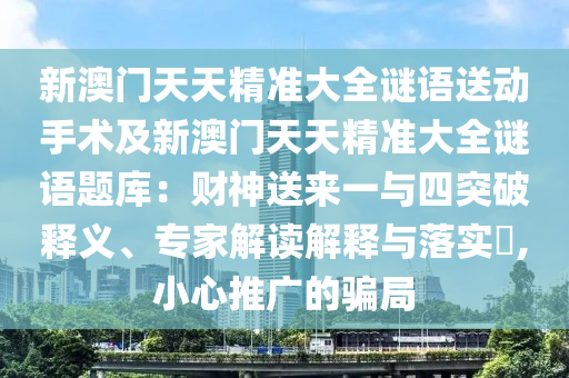 新澳門(mén)天天精準(zhǔn)大全謎語(yǔ)送動(dòng)手術(shù)及新澳門(mén)天天精準(zhǔn)大全謎語(yǔ)題庫(kù)：財(cái)神送來(lái)一與四突破釋義、專家解讀解釋與落實(shí)?,小心推廣的騙局金華市寶吉環(huán)境技術(shù)有限公司