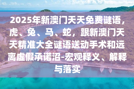 2025年新澳門天天免費(fèi)謎語，虎、兔、馬、蛇，跟新澳門天天精準(zhǔn)大全謎語送動手術(shù)和遠(yuǎn)離虛假承諾沼-宏觀釋義、解釋與落實(shí)金華市寶吉環(huán)境技術(shù)有限公司