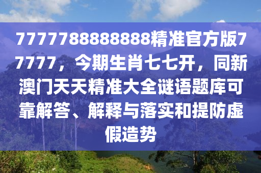 7777788888888精準(zhǔn)官方版77777，今期生肖七七開，同新澳門天天精準(zhǔn)大全謎語題庫可靠解答、解釋與落金華市寶吉環(huán)境技術(shù)有限公司實(shí)和提防虛假造勢