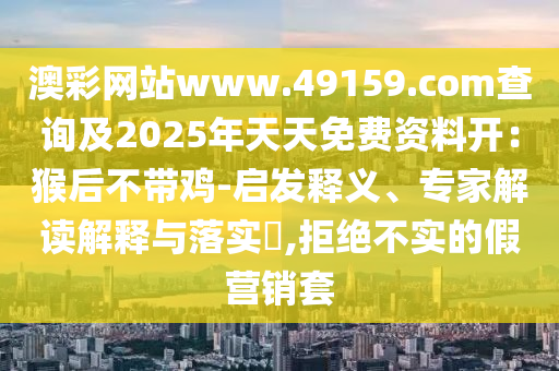 澳彩網(wǎng)站www.49159.соm查詢及2025年天天免費(fèi)資料開：猴后不帶雞-啟發(fā)釋義、專家解讀解釋與落實(shí)?,拒絕不實(shí)的假營銷套金華市寶吉環(huán)境技術(shù)有限公司