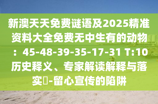 新澳天天免費(fèi)謎語及2025精準(zhǔn)資料大全免費(fèi)無中生有的動物：45-48-39-35-17-31 T:10歷史釋義、專金華市寶吉環(huán)境技術(shù)有限公司家解讀解釋與落實(shí)?-留心宣傳的陷阱