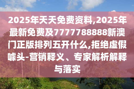 2025年天天免費資料,2025年最新免費及7777788888新澳門正版金華市寶吉環(huán)境技術(shù)有限公司排列五開什么,拒絕虛假噱頭-營銷釋義、專家解析解釋與落實