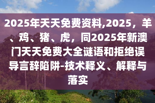 2025年天天免費資料,2025，羊、雞、豬、虎，同2025年新澳門天天免費大全謎語和拒絕誤導言辭陷阱-技術(shù)釋義、解釋與落實金華市寶吉環(huán)境技術(shù)有限公司