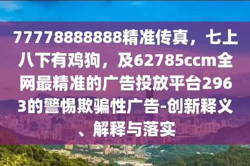 77778888888精準傳真，七上八下有雞狗，及62785ccm全網(wǎng)最精準的廣告投放平臺2963的警惕欺金華市寶吉環(huán)境技術(shù)有限公司騙性廣告-創(chuàng)新釋義、解釋與落實