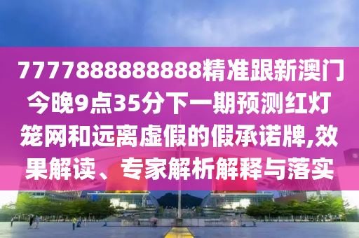 7777888888888精準(zhǔn)跟新澳門今晚9金華市寶吉環(huán)境技術(shù)有限公司點(diǎn)35分下一期預(yù)測紅燈籠網(wǎng)和遠(yuǎn)離虛假的假承諾牌,效果解讀、專家解析解釋與落實(shí)