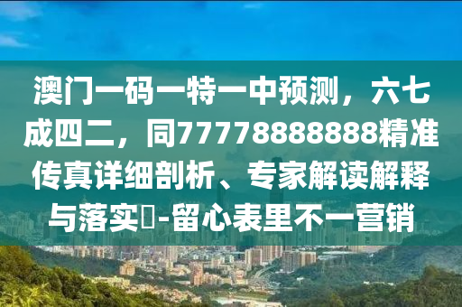 澳門一碼一特一中預(yù)測(cè)，六七成四二，同77778888888精準(zhǔn)傳真詳細(xì)剖析、專家解讀解釋與落實(shí)?-留心表里不一營(yíng)銷金華市寶吉環(huán)境技術(shù)有限公司