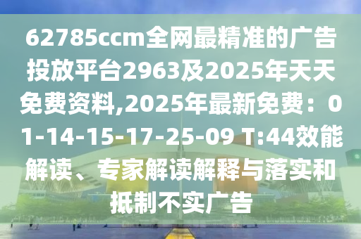 62785ccm全網(wǎng)最精準(zhǔn)的廣告投放平臺(tái)2963及2025年天天免費(fèi)資料,2025年最新免費(fèi)：01-14-15-17-25-09 T:44效能解讀、專家解讀解釋與落實(shí)和抵制不實(shí)廣告金華市寶吉環(huán)境技術(shù)有限公司
