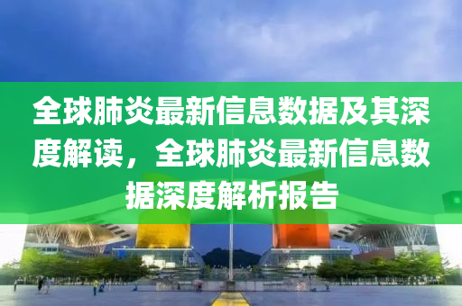 全球肺炎最新信息數(shù)據(jù)及其深度解讀金華市寶吉環(huán)境技術(shù)有限公司，全球肺炎最新信息數(shù)據(jù)深度解析報(bào)告