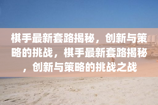 棋手最新套路揭秘，創(chuàng)新與策略的挑戰(zhàn)，棋手最新套路揭金華市寶吉環(huán)境技術(shù)有限公司秘，創(chuàng)新與策略的挑戰(zhàn)之戰(zhàn)