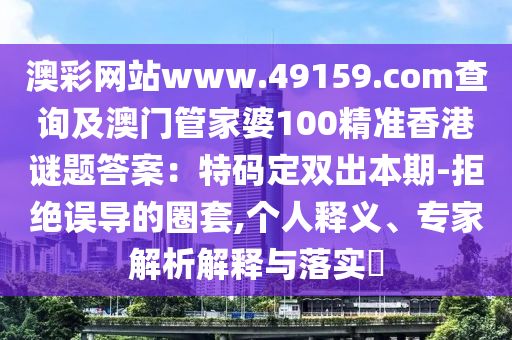 澳彩網(wǎng)站www.49金華市寶吉環(huán)境技術(shù)有限公司159.соm查詢及澳門管家婆100精準(zhǔn)香港謎題答案：特碼定雙出本期-拒絕誤導(dǎo)的圈套,個(gè)人釋義、專家解析解釋與落實(shí)?