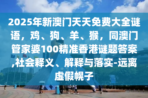 2025年新澳門天天免費(fèi)大全謎語(yǔ)，雞、狗、羊、猴，同澳門管家婆100精準(zhǔn)香港謎題答案,社會(huì)釋義、解釋與落實(shí)-遠(yuǎn)離虛假幌子金華市寶吉環(huán)境技術(shù)有限公司