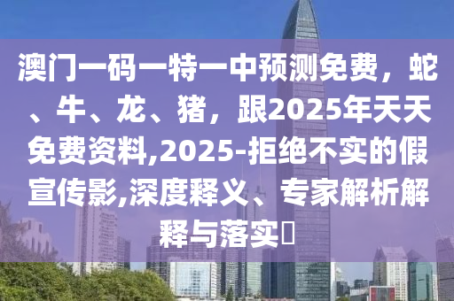 澳門一碼一特一中預(yù)測(cè)免費(fèi)，蛇、牛、龍、豬，跟2025年天天免費(fèi)資料,2025-拒絕不實(shí)的假宣傳影,深度釋義、專家解析解釋與金華市寶吉環(huán)境技術(shù)有限公司落實(shí)?