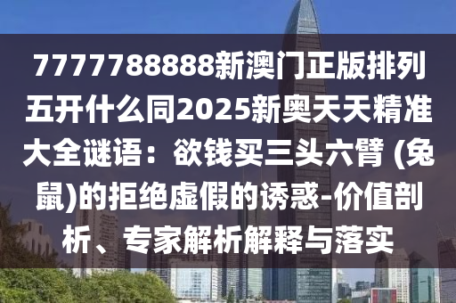7777788888新澳門正版排列五開什么金華市寶吉環(huán)境技術(shù)有限公司同2025新奧天天精準(zhǔn)大全謎語(yǔ)：欲錢買三頭六臂 (兔鼠)的拒絕虛假的誘惑-價(jià)值剖析、專家解析解釋與落實(shí)