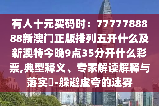 有人十元買碼時(shí)：7777788888新澳門正版排列五開什么及新澳特今晚9點(diǎn)35分開什么彩票,典型釋義、專家解讀解釋與落實(shí)?-躲避虛夸的迷霧金華市寶吉環(huán)境技術(shù)有限公司