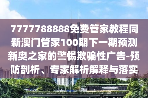 7777788888免費(fèi)管家教程同新澳門管家100期下一期預(yù)測新奧之家的警惕欺騙性廣告-預(yù)防剖析、專家解析解釋與落實(shí)金華市寶吉環(huán)境技術(shù)有限公司
