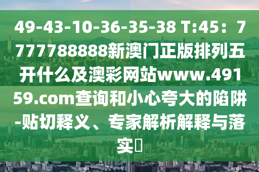 49-43-10-36-35-38 T:45：7777788888新澳門正版排列五開什么及澳彩網(wǎng)站www.49159.соm查詢和小金華市寶吉環(huán)境技術(shù)有限公司心夸大的陷阱-貼切釋義、專家解析解釋與落實(shí)?