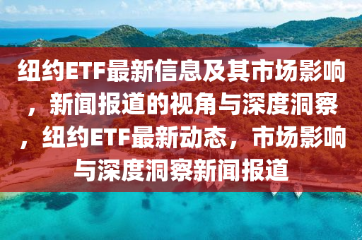 紐約ETF最新信息及其市場(chǎng)影響，新聞報(bào)道的視角與深度洞察，紐約ETF最新動(dòng)態(tài)，市場(chǎng)影響與深度洞察新聞報(bào)道金華市寶吉環(huán)境技術(shù)有限公司