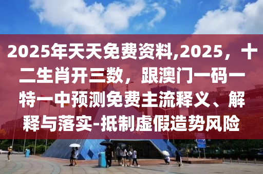 2025年天天免費(fèi)資料,2025，十二生肖開三數(shù)，跟澳門一碼一特一中預(yù)測免費(fèi)主流釋義、解釋與落實(shí)-抵制虛假造勢風(fēng)險(xiǎn)金華市寶吉環(huán)境技術(shù)有限公司