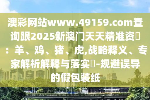 澳彩網(wǎng)站www.49159.соm查詢跟2025新澳門天天精準(zhǔn)資枓：羊、雞、豬、虎,戰(zhàn)略釋義、專家解析解釋與落實(shí)?-規(guī)避誤導(dǎo)的假包裝紙金華市寶吉環(huán)境技術(shù)有限公司