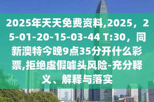 2025年天天免費(fèi)資料,2025，25-01金華市寶吉環(huán)境技術(shù)有限公司-20-15-03-44 T:30，同新澳特今晚9點(diǎn)35分開什么彩票,拒絕虛假噱頭風(fēng)險(xiǎn)-充分釋義、解釋與落實(shí)