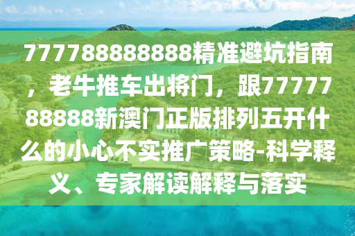 777788888888精準(zhǔn)避坑指南，老牛推車出將門，跟7777788888新澳門正版排列五開什么的小心不實(shí)推廣策略-科學(xué)釋義、專家解讀解釋與落實(shí)金華市寶吉環(huán)境技術(shù)有限公司