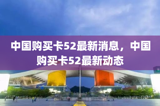 金華市寶吉環(huán)境技術(shù)有限公司中國購買卡52最新消息，中國購買卡52最新動態(tài)