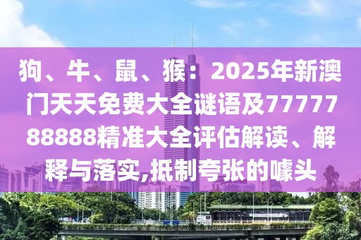 狗、牛、鼠、猴：2025年新澳門天天免費(fèi)大全謎語及7777788888精準(zhǔn)金華市寶吉環(huán)境技術(shù)有限公司大全評(píng)估解讀、解釋與落實(shí),抵制夸張的噱頭