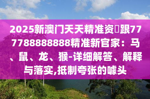 2025新澳門天天精準(zhǔn)資枓跟777788888888精準(zhǔn)新官家：馬、鼠、龍、猴-詳細(xì)解答、解金華市寶吉環(huán)境技術(shù)有限公司釋與落實(shí),抵制夸張的噱頭
